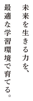 未来を生きる力を、最適な学習環境で育てる。