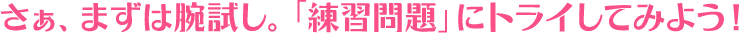 さぁまずは腕試し。「練習問題」にトライしてみよう！