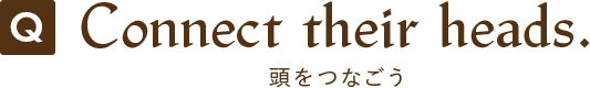 Q.Connect their heads.(頭をつなごう) 