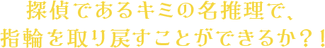 探偵であるキミの名推理で、指輪を取り戻すことができるか?!