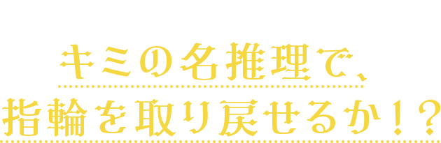 キミの名推理で指輪を取り戻せるか!?