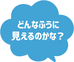 どんなふうに見えるのかな?