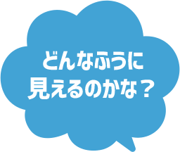 どんなふうに見えるのかな？