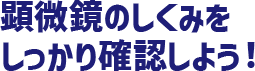 顕微鏡のしくみをしっかり確認しよう！