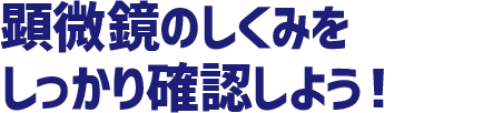 顕微鏡のしくみをしっかり確認しよう！