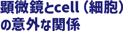 顕微鏡とcell（細胞）の意外な関係