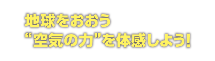 地球をおおう
空気の力を体感しよう！