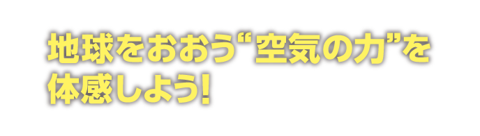 地球をおおう
空気の力を体感しよう！