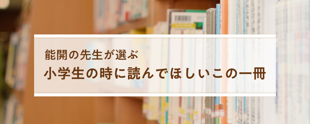能開の先生が選ぶ～小学生の時に読んでほしいこの一冊