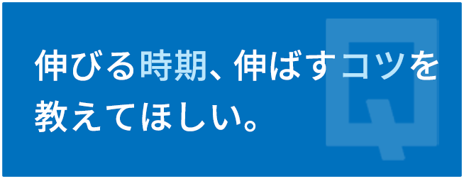 伸びる時期、伸ばすコツを教えてほしい。