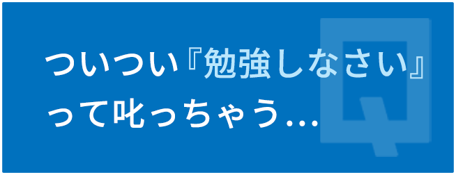 ついつい『勉強しなさい』って叱っちゃう…