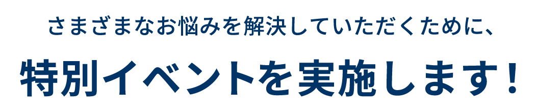 さまざまなお悩みを解決していただくために、特別イベントを実施します!