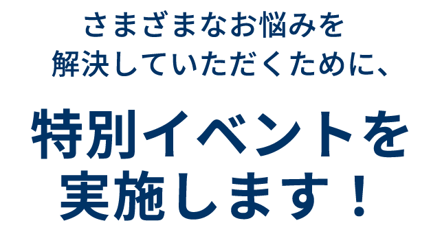 さまざまなお悩みを解決していただくために、特別イベントを実施します!
