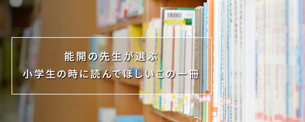 能開の先生が選ぶ小学生の時に読んでほしいこの一冊(読書)